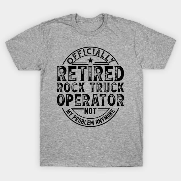 Retired Rock Truck Operator T-Shirt by Stay Weird